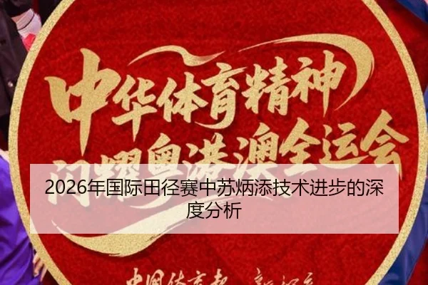 2026年国际田径赛中苏炳添技术进步的深度分析