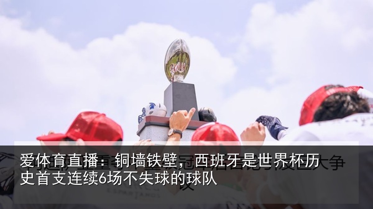 爱体育直播：铜墙铁壁，西班牙是世界杯历史首支连续6场不失球的球队
