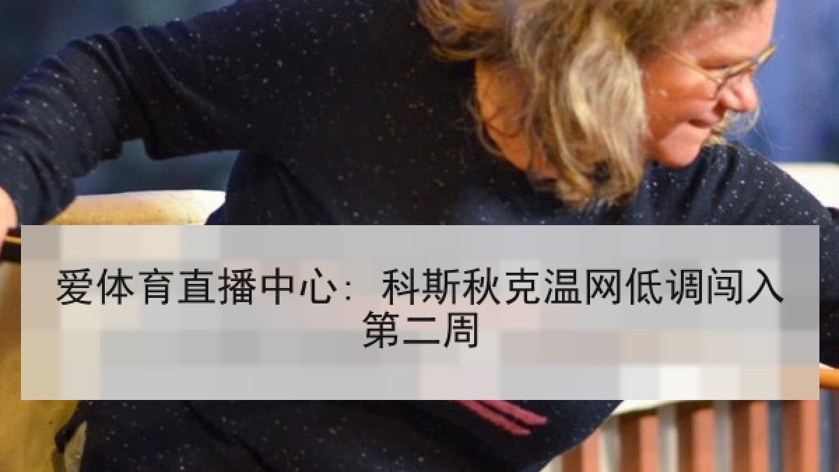 爱体育直播中心: 科斯秋克温网低调闯入第二周
