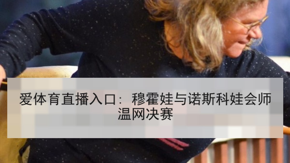 爱体育直播入口: 穆霍娃与诺斯科娃会师温网决赛 爱体育直播入口: 穆霍娃与诺斯科娃会师温网决赛