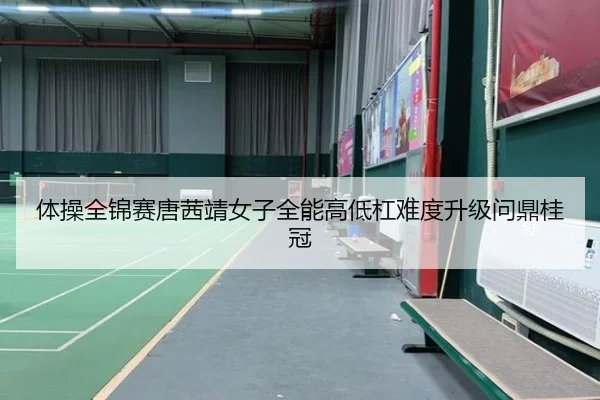 体操全锦赛唐茜靖女子全能高低杠难度升级问鼎桂冠