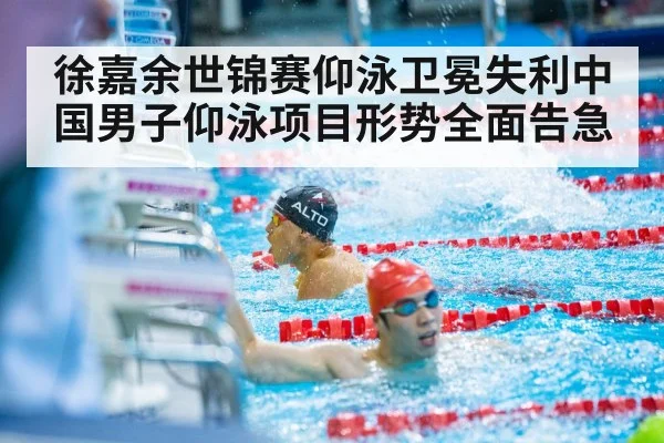 徐嘉余世锦赛仰泳卫冕失利中国男子仰泳项目形势全面告急