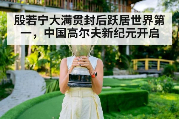 殷若宁大满贯封后跃居世界第一，中国高尔夫新纪元开启